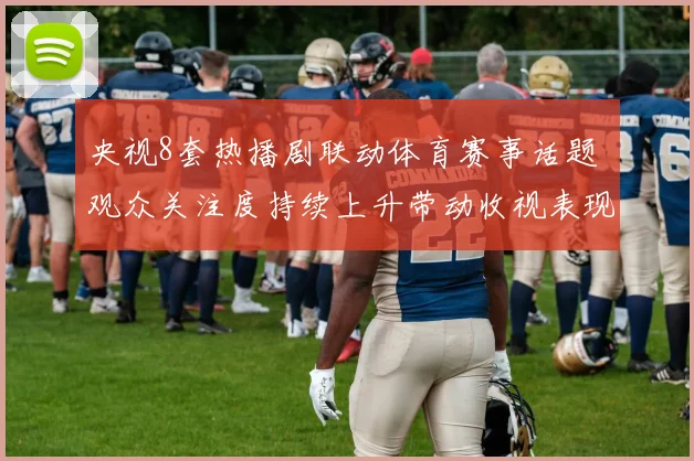 央视8套热播剧联动体育赛事话题 观众关注度持续上升带动收视表现提升