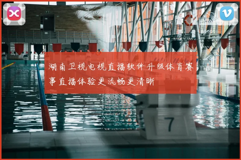 湖南卫视电视直播软件升级体育赛事直播体验更流畅更清晰