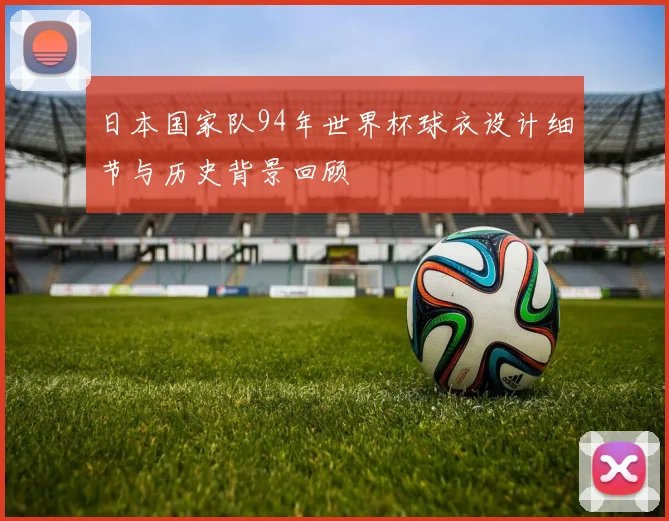 日本国家队94年世界杯球衣设计细节与历史背景回顾