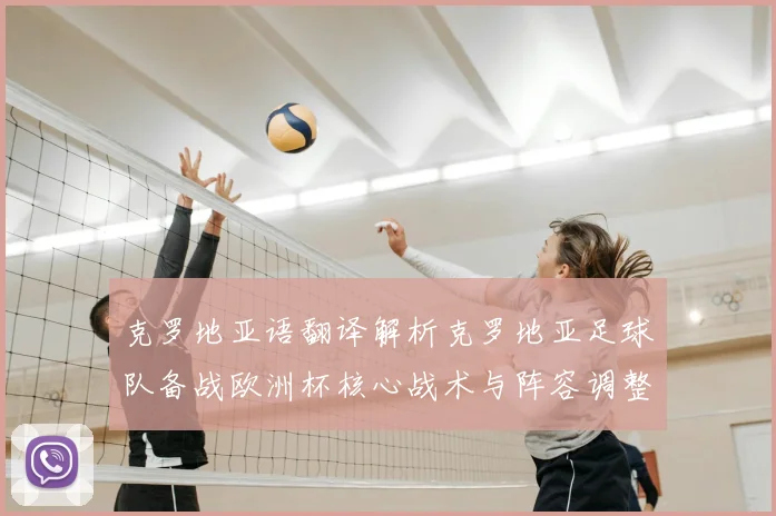 克罗地亚语翻译解析克罗地亚足球队备战欧洲杯核心战术与阵容调整