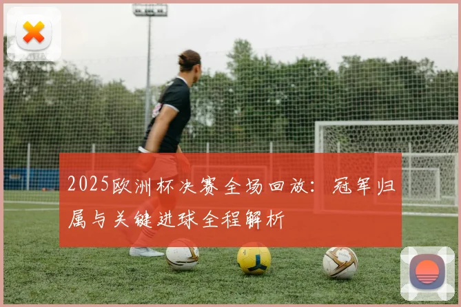 2025欧洲杯决赛全场回放：冠军归属与关键进球全程解析