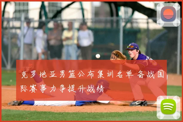 克罗地亚男篮公布集训名单 备战国际赛事力争提升战绩