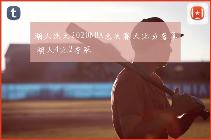 湖人热火2020NBA总决赛大比分落幕 湖人4比2夺冠
