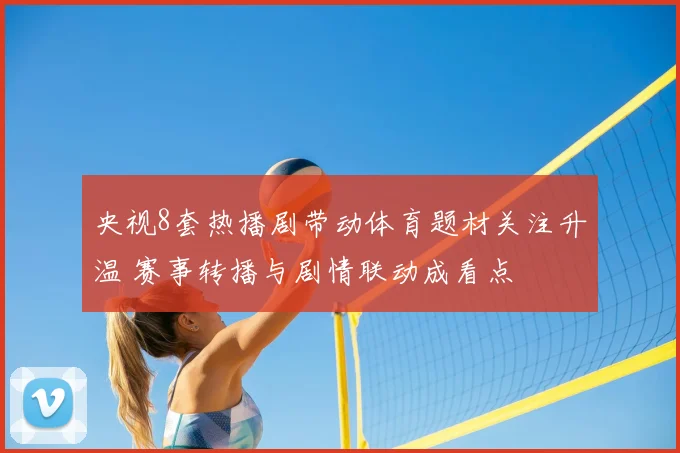 央视8套热播剧带动体育题材关注升温 赛事转播与剧情联动成看点