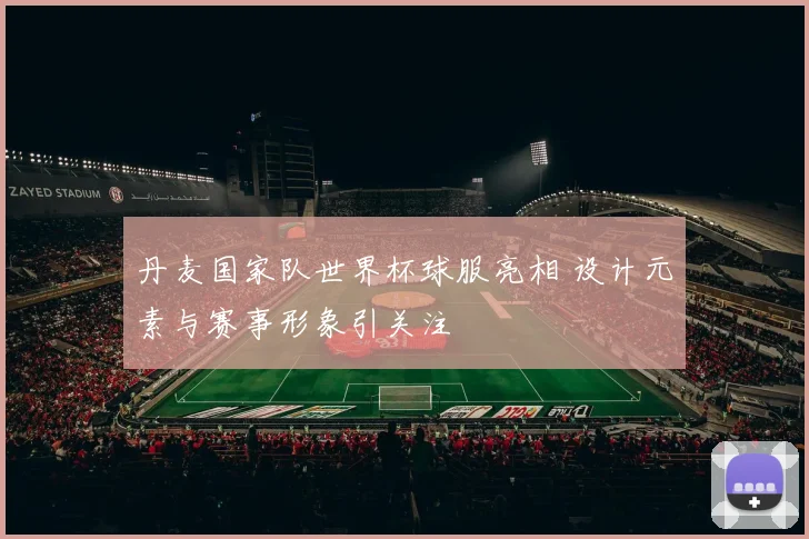 丹麦国家队世界杯球服亮相 设计元素与赛事形象引关注