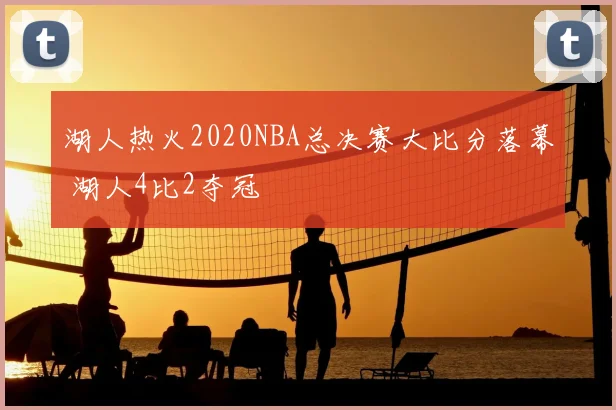 湖人热火2020NBA总决赛大比分落幕 湖人4比2夺冠