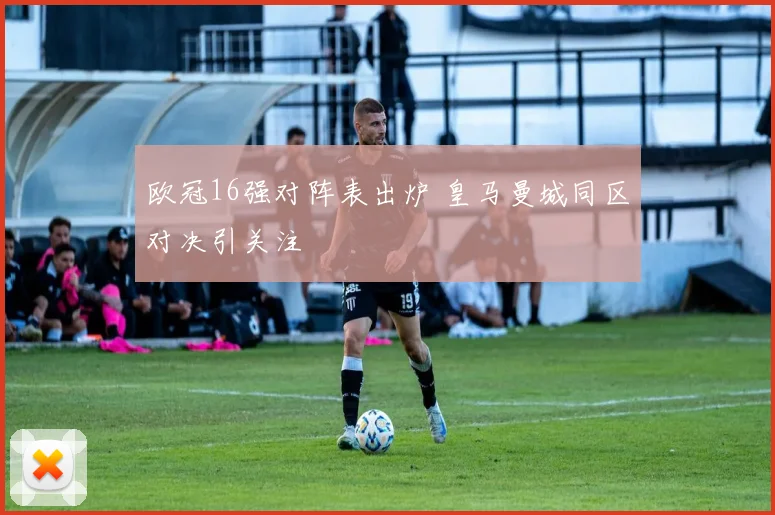 欧冠16强对阵表出炉 皇马曼城同区对决引关注