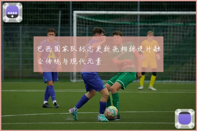 巴西国家队标志更新亮相新设计融合传统与现代元素