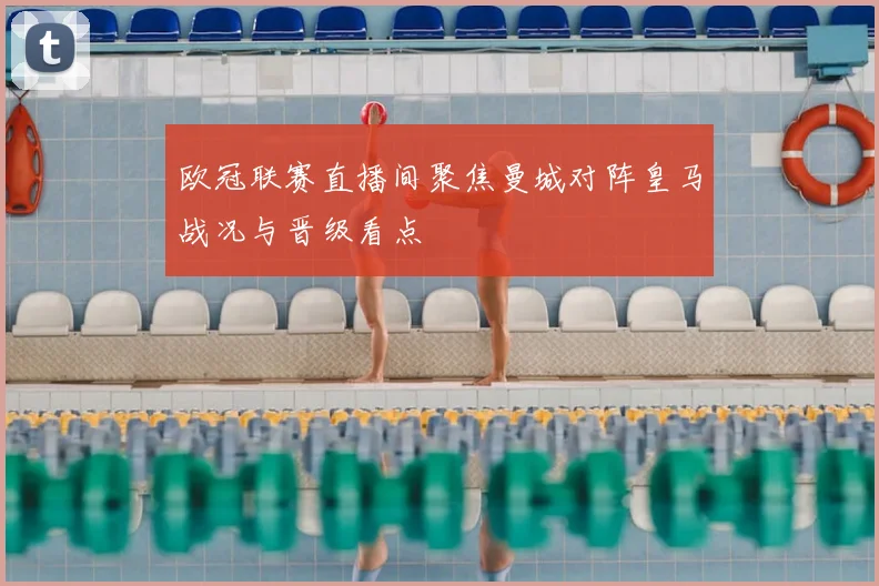 欧冠联赛直播间聚焦曼城对阵皇马战况与晋级看点