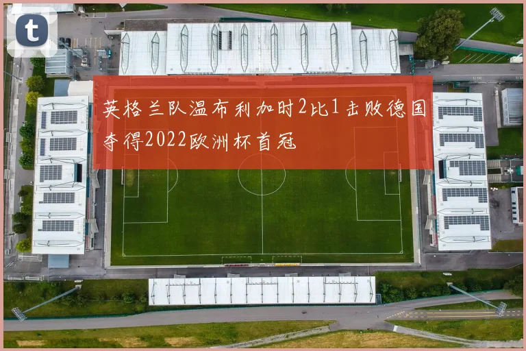 英格兰队温布利加时2比1击败德国夺得2022欧洲杯首冠