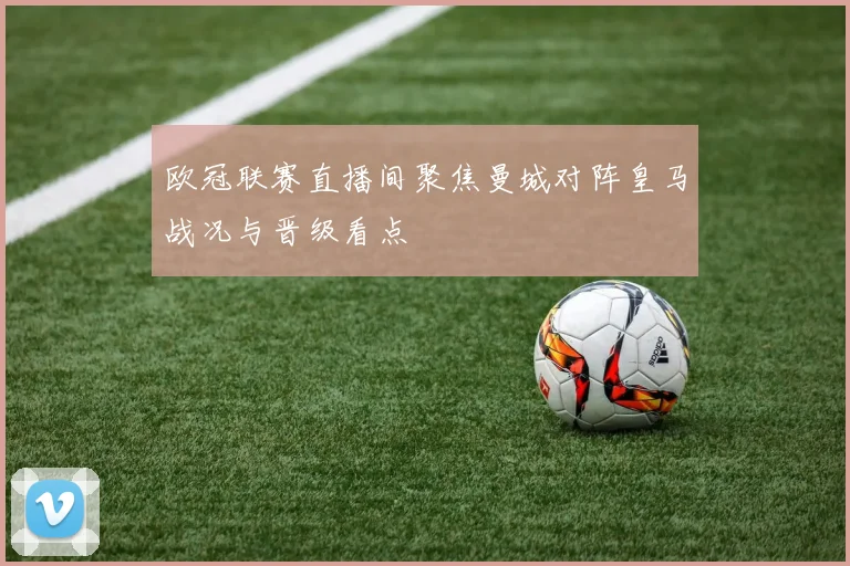 欧冠联赛直播间聚焦曼城对阵皇马战况与晋级看点