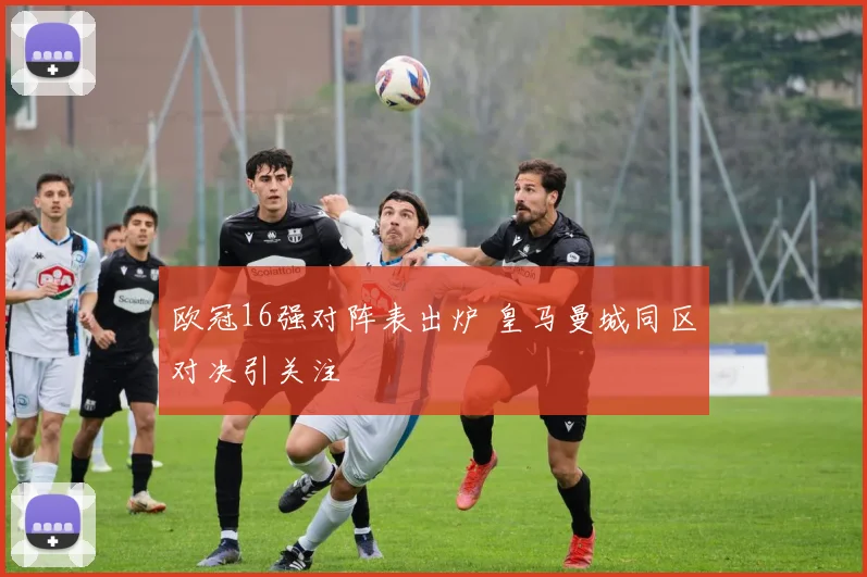 欧冠16强对阵表出炉 皇马曼城同区对决引关注