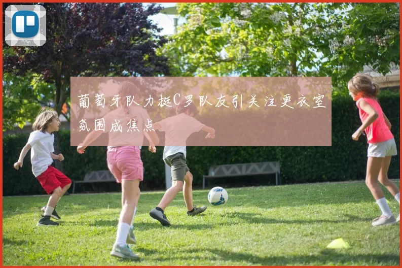 葡萄牙队力挺C罗队友引关注更衣室氛围成焦点