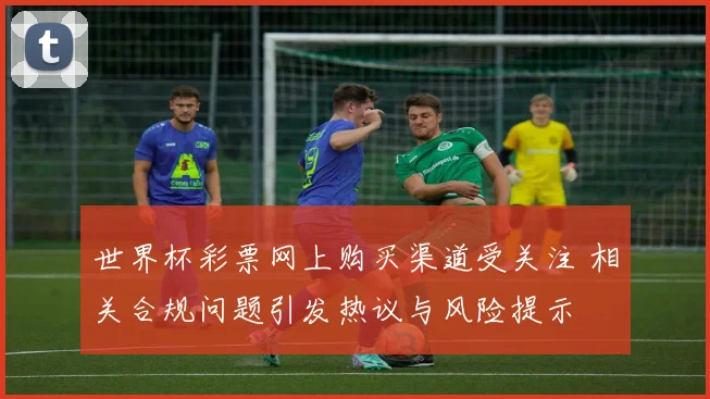 世界杯彩票网上购买渠道受关注 相关合规问题引发热议与风险提示