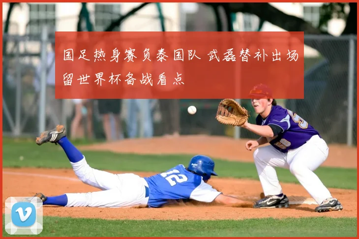 国足热身赛负泰国队 武磊替补出场留世界杯备战看点
