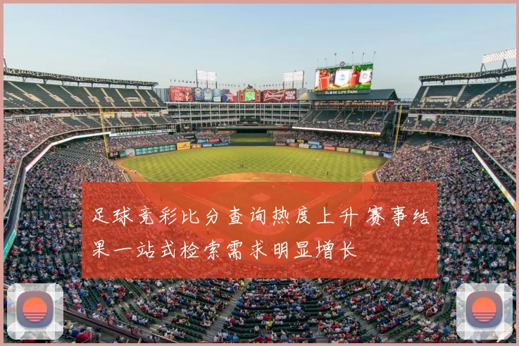 足球竞彩比分查询热度上升 赛事结果一站式检索需求明显增长