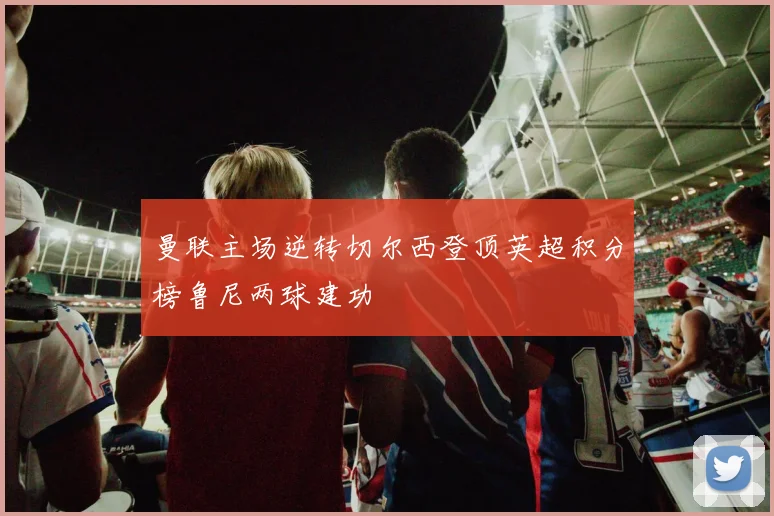 曼联主场逆转切尔西登顶英超积分榜鲁尼两球建功