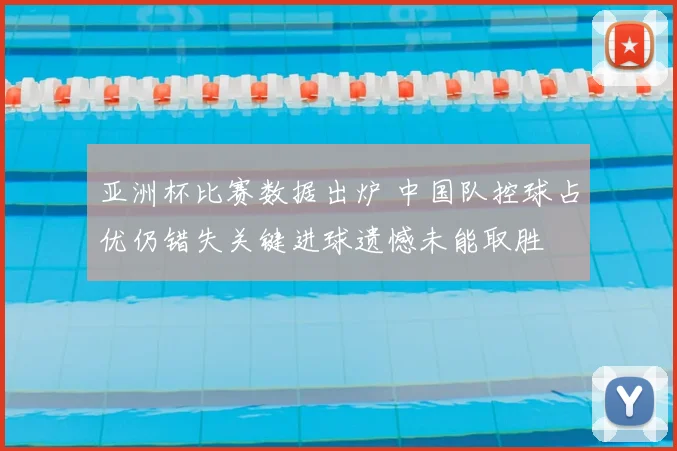 亚洲杯比赛数据出炉 中国队控球占优仍错失关键进球遗憾未能取胜