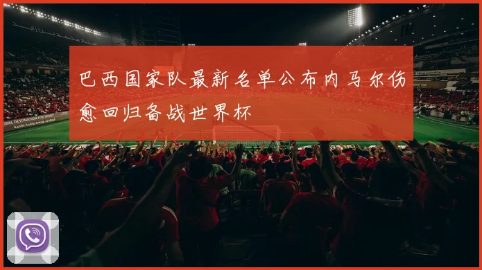 巴西国家队最新名单公布内马尔伤愈回归备战世界杯