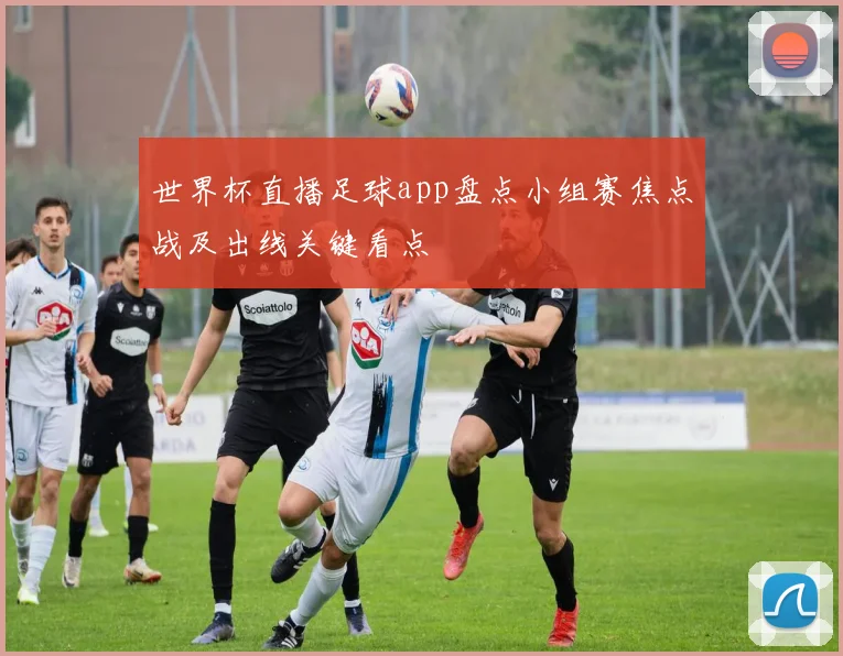 世界杯直播足球app盘点小组赛焦点战及出线关键看点