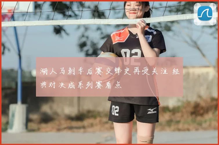 湖人马刺季后赛交锋史再受关注 经典对决成系列赛看点