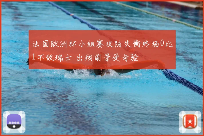 法国欧洲杯小组赛攻防失衡终场0比1不敌瑞士 出线前景受考验