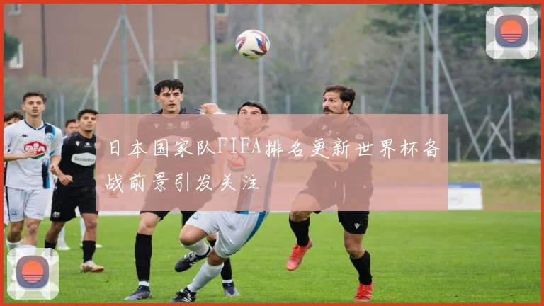 日本国家队FIFA排名更新世界杯备战前景引发关注