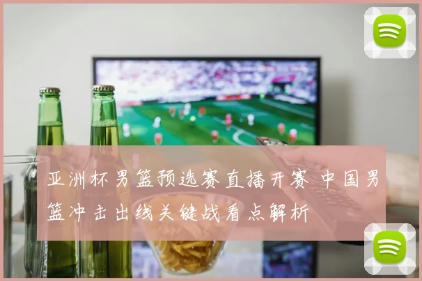 亚洲杯男篮预选赛直播开赛 中国男篮冲击出线关键战看点解析