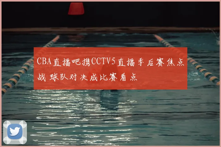CBA直播吧携CCTV5直播季后赛焦点战 球队对决成比赛看点
