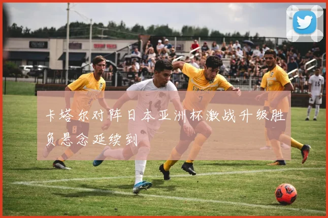 卡塔尔对阵日本亚洲杯激战升级胜负悬念延续到