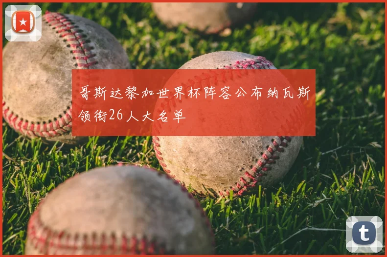 哥斯达黎加世界杯阵容公布纳瓦斯领衔26人大名单