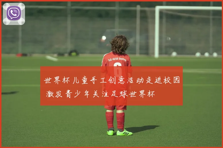 世界杯儿童手工创意活动走进校园 激发青少年关注足球世界杯