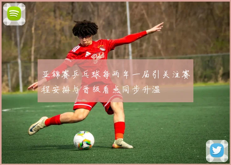 亚锦赛乒乓球每两年一届引关注赛程安排与晋级看点同步升温