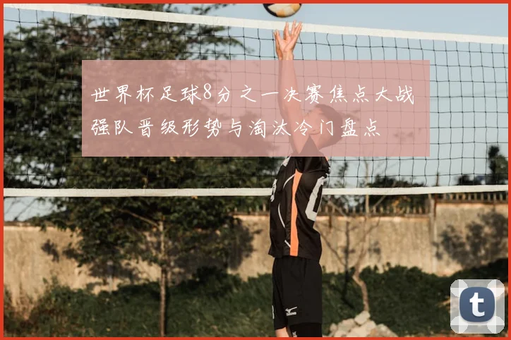 世界杯足球8分之一决赛焦点大战 强队晋级形势与淘汰冷门盘点