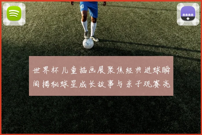 世界杯儿童插画展聚焦经典进球瞬间揭秘球星成长故事与亲子观赛亮点