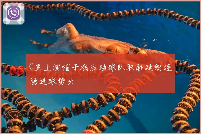 C罗上演帽子戏法助球队取胜延续连场进球势头