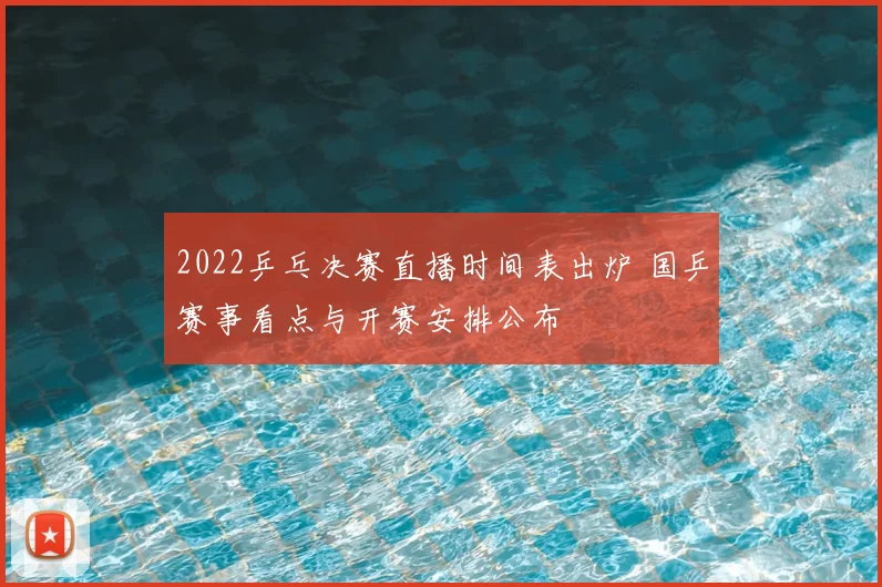 2022乒乓决赛直播时间表出炉 国乒赛事看点与开赛安排公布