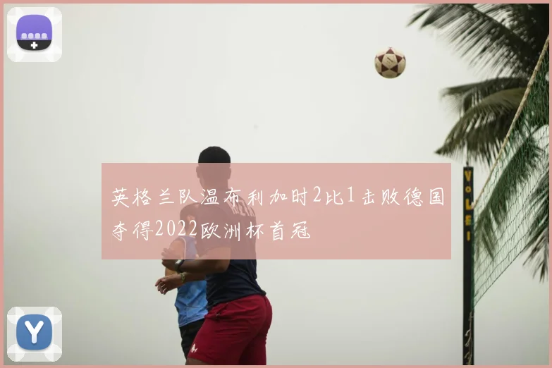 英格兰队温布利加时2比1击败德国夺得2022欧洲杯首冠