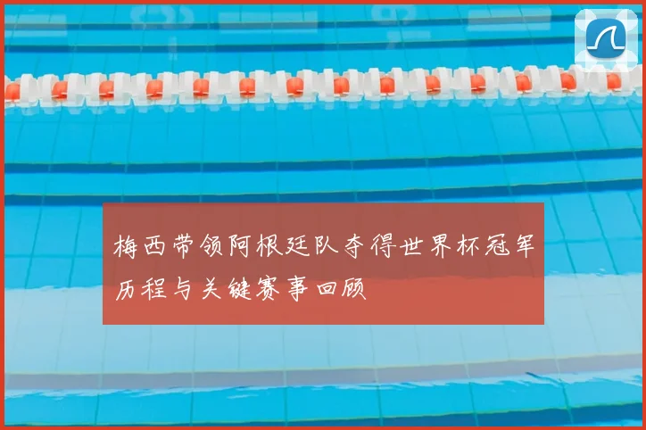 梅西带领阿根廷队夺得世界杯冠军历程与关键赛事回顾