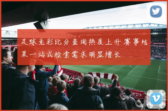 足球竞彩比分查询热度上升 赛事结果一站式检索需求明显增长