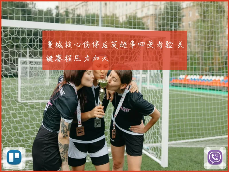 曼城核心伤停后英超争四受考验 关键赛程压力加大
