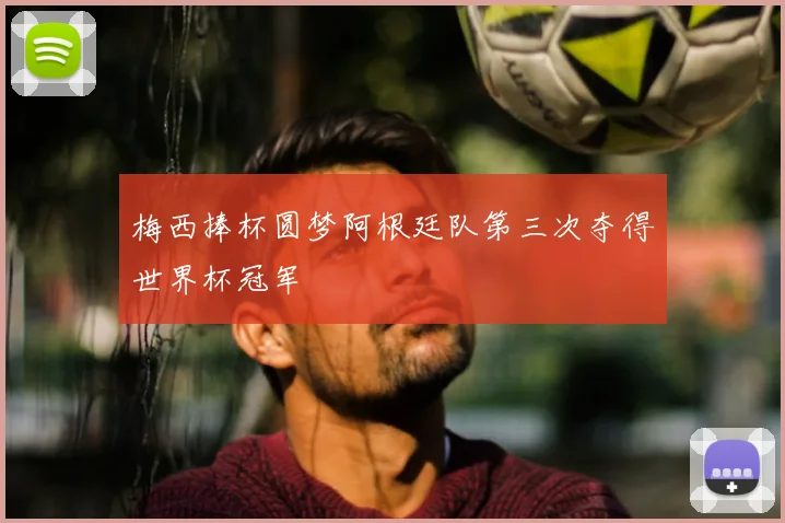 梅西捧杯圆梦阿根廷队第三次夺得世界杯冠军