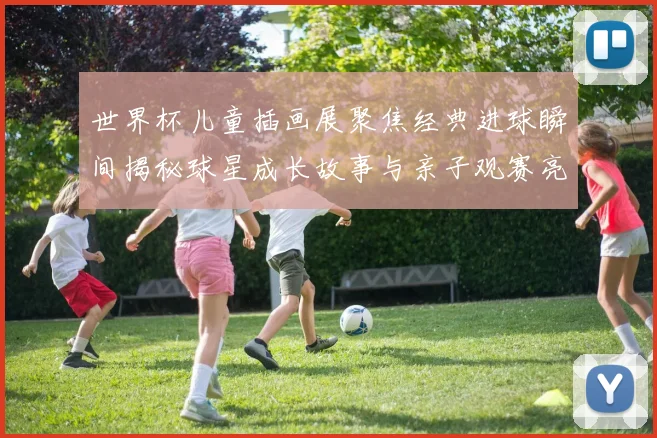 世界杯儿童插画展聚焦经典进球瞬间揭秘球星成长故事与亲子观赛亮点