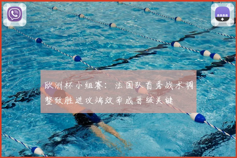 欧洲杯小组赛：法国队首秀战术调整致胜进攻端效率成晋级关键