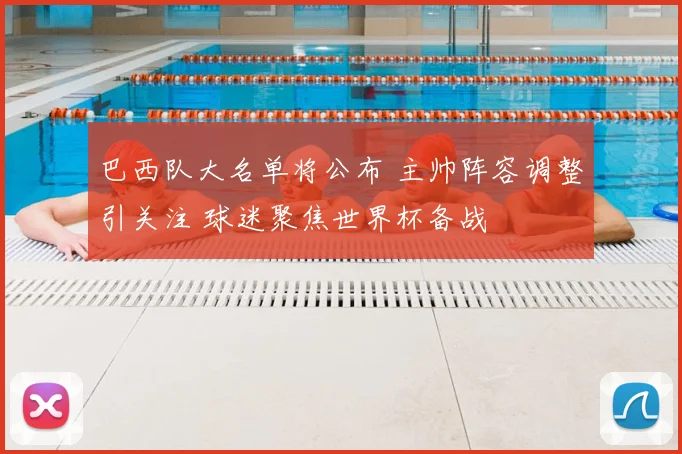 巴西队大名单将公布 主帅阵容调整引关注 球迷聚焦世界杯备战
