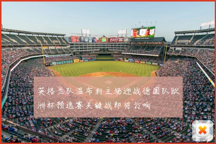 英格兰队温布利主场迎战德国队欧洲杯预选赛关键战即将打响