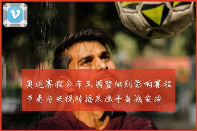 奥运赛程公布及调整细则影响赛程节奏与央视转播及选手备战安排