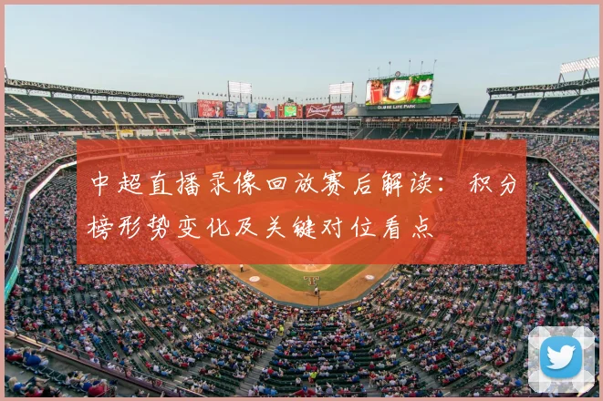 中超直播录像回放赛后解读：积分榜形势变化及关键对位看点