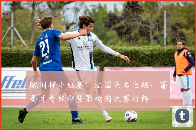 欧洲杯小组赛：法国头名出线，葡萄牙晋级形势影响淘汰赛对阵