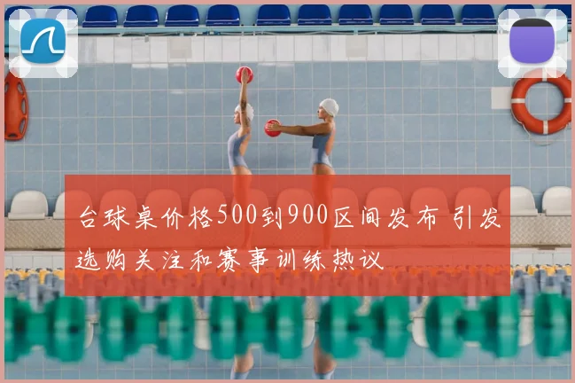 台球桌价格500到900区间发布 引发选购关注和赛事训练热议